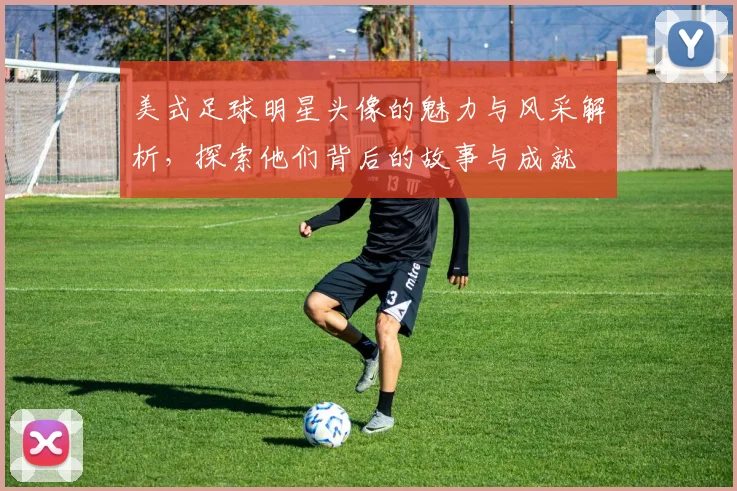 美式足球明星头像的魅力与风采解析，探索他们背后的故事与成就