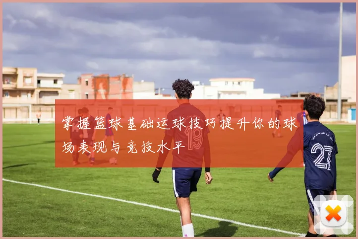 掌握篮球基础运球技巧提升你的球场表现与竞技水平