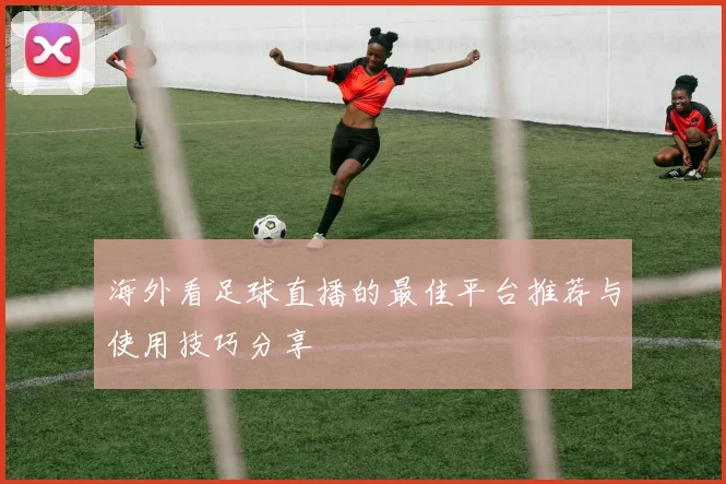 海外看足球直播的最佳平台推荐与使用技巧分享
