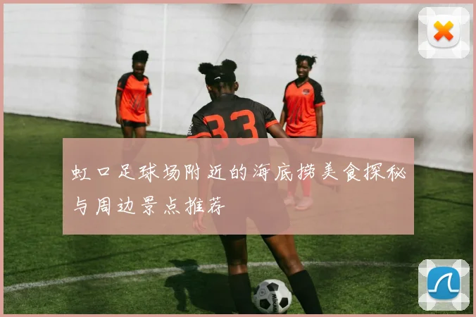 虹口足球场附近的海底捞美食探秘与周边景点推荐