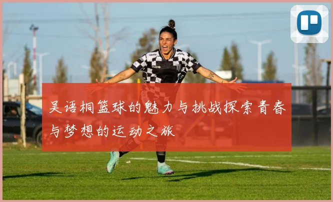 吴语桐篮球的魅力与挑战探索青春与梦想的运动之旅