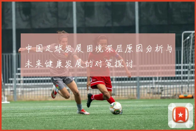中国足球发展困境深层原因分析与未来健康发展的对策探讨