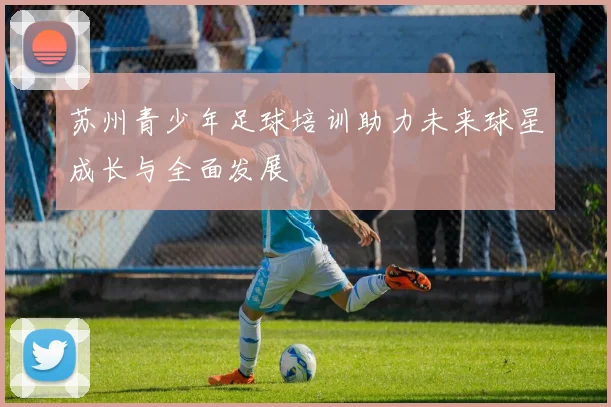 苏州青少年足球培训助力未来球星成长与全面发展