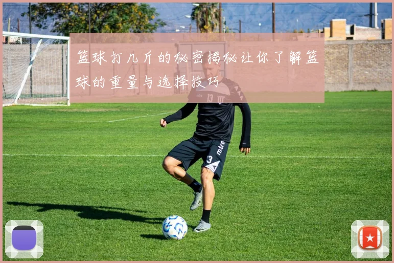 篮球打几斤的秘密揭秘让你了解篮球的重量与选择技巧