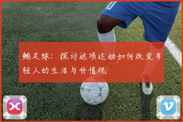 鲍足球：探讨这项运动如何改变年轻人的生活与价值观