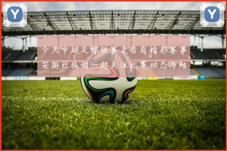 今天中超足球联赛是否有精彩赛事安排让我们一起关注比赛动态与结果
