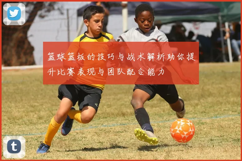 篮球篮板的技巧与战术解析助你提升比赛表现与团队配合能力