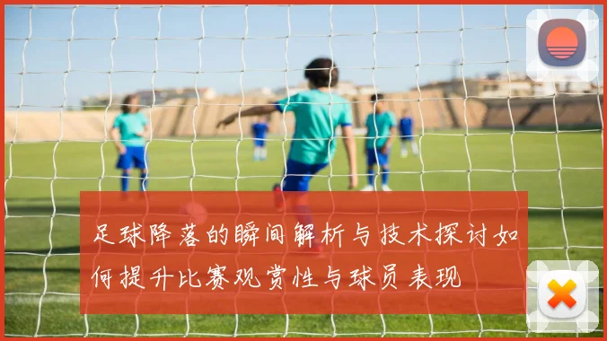 足球降落的瞬间解析与技术探讨如何提升比赛观赏性与球员表现